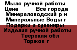Мыло ручной работы › Цена ­ 350 - Все города, Минераловодский р-н, Минеральные Воды г. Подарки и сувениры » Изделия ручной работы   . Тверская обл.,Торжок г.